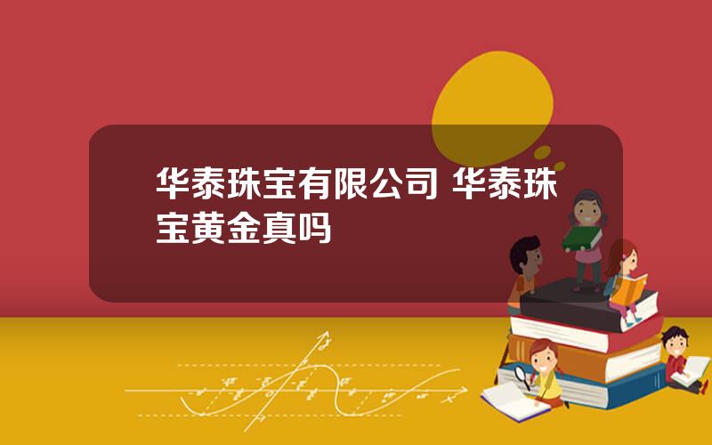 华泰珠宝有限公司 华泰珠宝黄金真吗
